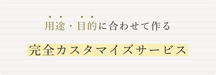 用途・目的に合わせて作る完全カスタマイズサービス
